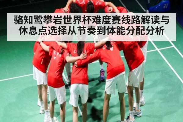 骆知鹭攀岩世界杯难度赛线路解读与休息点选择从节奏到体能分配分析
