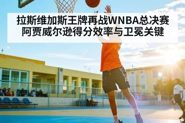 拉斯维加斯王牌再战WNBA总决赛 阿贾威尔逊得分效率与卫冕关键