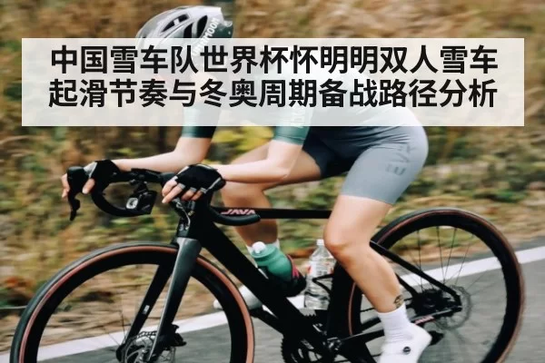 中国雪车队世界杯怀明明双人雪车起滑节奏与冬奥周期备战路径分析