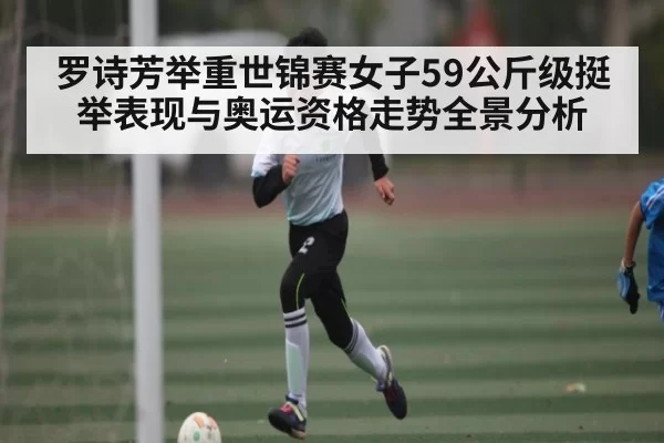 罗诗芳举重世锦赛女子59公斤级挺举表现与奥运资格走势全景分析