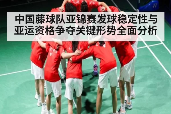 中国藤球队亚锦赛发球稳定性与亚运资格争夺关键形势全面分析